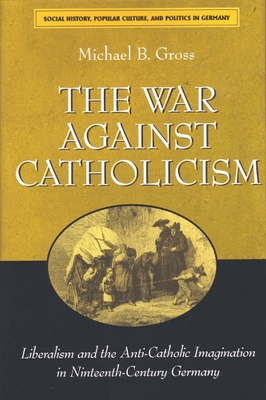 The War Against Catholicism: Liberalism and the Anti-Catholic Imagination in Nineteenth-Century Germany - Gross, Michael B, Dr.