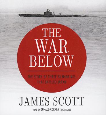 The War Below: The Story of Three Submarines That Battled Japan - Scott, James, MD, and Corren, Donald (Read by)