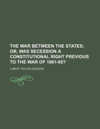 The War Between the States; Or, Was Secession a Constitutional Right Previous to the War of 1861-65?