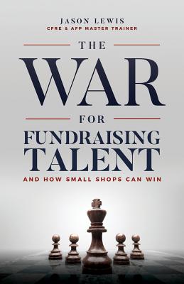 The War for Fundraising Talent: And How Small Shops Can Win - Lewis, Jason