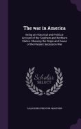 The war in America: Being an Historical and Political Account of the Southern and Northern States: Showing the Origin and Cause of the Present Secession War