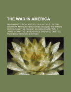 The War in America: Being an Historical and Political Account of the Southern and Northern States: Showing the Origin and Cause of the Present Secession War