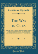 The War in Cuba: Being a Full Account of Her Great, Struggle for Freedom; Containing a Complete Record of Spanish Tyranny and Oppression; Scenes of Violence and Bloodshed; Frequent Uprising of a Gallant and Long Suffering People; Revolution of 1868, '95-9