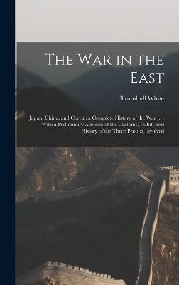 The war in the East: Japan, China, and Corea: a Complete History of the war ...: With a Preliminary Account of the Customs, Habits and History of the Three Peoples Involved - White, Trumbull