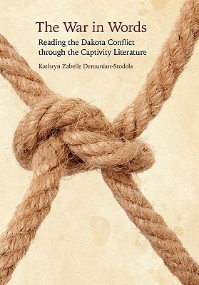 The War in Words: Reading the Dakota Conflict Through the Captivity Literature - Derounian-Stodola, Kathryn Zabelle