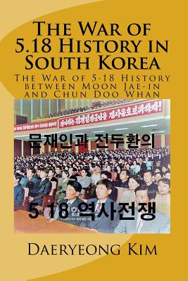 The War of 5.18 History in South Korea: The War of 5.18 History Between Moon Jae-In and Chun Doo Whan - Kim, Daeryeong