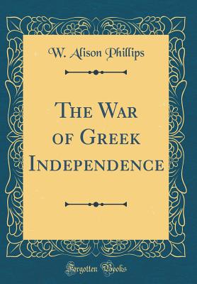 The War of Greek Independence (Classic Reprint) - Phillips, W Alison