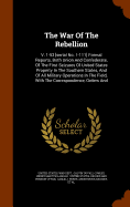 The War Of The Rebellion: V. 1-53 [serial No. 1-111] Formal Reports, Both Union And Confederate, Of The First Seizures Of United States Property In The Southern States, And Of All Military Operations In The Field, With The Correspondence, Orders And