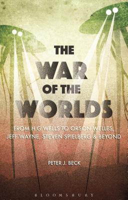 The War of the Worlds: From H. G. Wells to Orson Welles, Jeff Wayne, Steven Spielberg and Beyond - Beck, Peter J