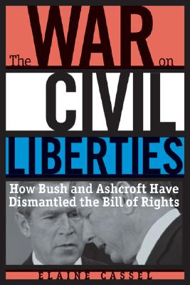 The War on Civil Liberties: How Bush and Ashcroft Have Dismantled the Bill of Rights - Cassel, Elaine