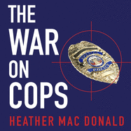 The War on Cops: How the New Attack on Law and Order Makes Everyone Less Safe