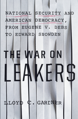 The War on Leakers: National Security and American Democracy, from Eugene V. Debs to Edward Snowden - Gardner, Lloyd C