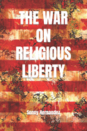 The War on Religious Liberty: A Collection of Articles That Show Bible-Believing Christians in the Armed Forces How to Defend Religious Liberty for Themselves, and for All of Their Posterity