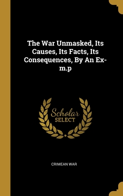 The War Unmasked, Its Causes, Its Facts, Its Consequences, By An Ex-m.p - War, Crimean