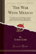 The War with Mexico: Speech of Hon. Lewis Cass, of Michigan, in the Senate of the United States, March 17, 1848, on the Bill Reported from the Committee on Military Affairs to Raise, for a Limited Time, an Additional Military Force (Classic Reprint)