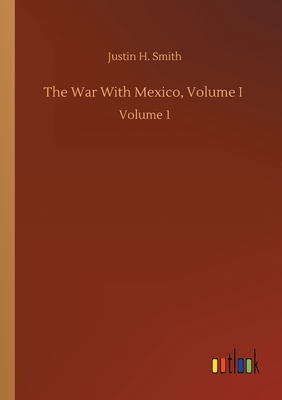 The War With Mexico, Volume I: Volume 1 - Smith, Justin H