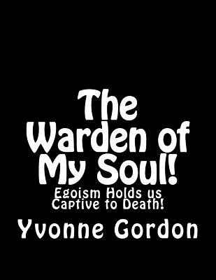 The Warden of My Soul!: Egoism Holds is Captive to Death! - Gordon, Yvonne U