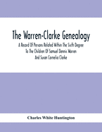 The Warren-Clarke Genealogy; A Record Of Persons Related Within The Sixth Degree To The Children Of Samuel Dennis Warren And Susan Cornelia Clarke