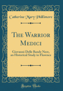 The Warrior Medici: Giovanni Delle Bande Nere, an Historical Study in Florence (Classic Reprint)