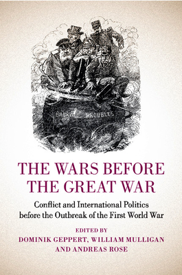 The Wars before the Great War: Conflict and International Politics before the Outbreak of the First World War - Geppert, Dominik (Editor), and Mulligan, William (Editor), and Rose, Andreas (Editor)