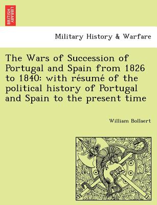 The Wars of Succession of Portugal and Spain from 1826 to 1840: with re sume  of the political history of Portugal and Spain to the present time - Bollaert, William