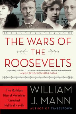 The Wars of the Roosevelts: The Ruthless Rise of America's Greatest Political Family - Mann, William J.