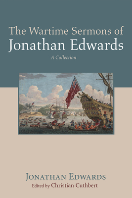 The Wartime Sermons of Jonathan Edwards - Edwards, Jonathan, and Cuthbert, Christian (Editor)