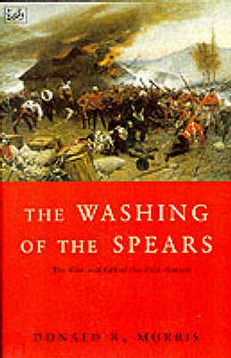 The Washing Of The Spears: The Rise and Fall of the Zulu Nation Under Shaka and its Fall in the Zulu War of 1879 - Morris, Donald R