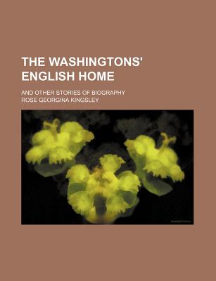 The Washingtons' English Home; And Other Stories of Biography - Kingsley, Rose Georgina