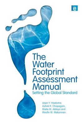 The Water Footprint Assessment Manual: Setting the Global Standard - Hoekstra, Arjen, and Chapagain, Ashok K., and Aldaya, Maite M.