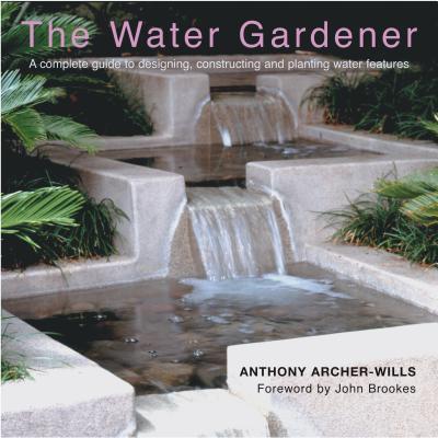 The Water Gardener: A Complete Guide to Designing, Constructing and Planting Water Features - Archer-Wills, Anthony, and Brookes, John (Foreword by)