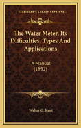 The Water Meter, Its Difficulties, Types and Applications: A Manual (1892)