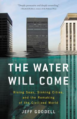 The Water Will Come: Rising Seas, Sinking Cities, and the Remaking of the Civilized World - Goodell, Jeff