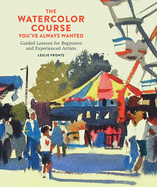 The Watercolor Course You've Always Wanted: Guided Lessons for Beginners and Experienced Artists