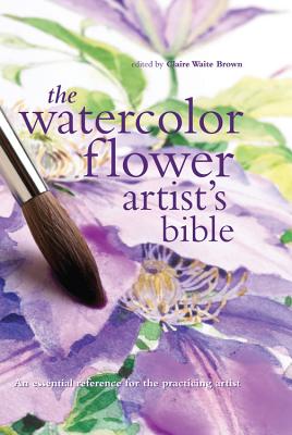The Watercolor Flower Artist's Bible: An Essential Reference for the Practicing Artist - Brown, Claire (Editor)