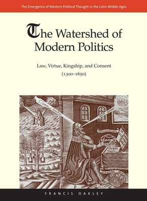 The Watershed of Modern Politics: Law, Virtue, Kingship, and Consent (1300-1650) - Oakley, Francis