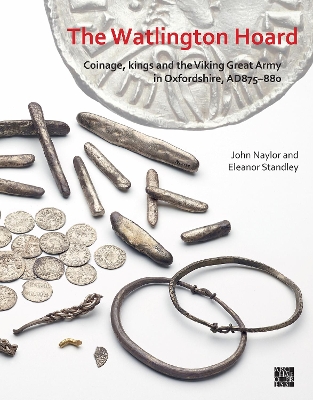 The Watlington Hoard: Coinage, Kings and the Viking Great Army in Oxfordshire, AD875-880 - Naylor, John, Dr., and Standley, Eleanor, Dr.