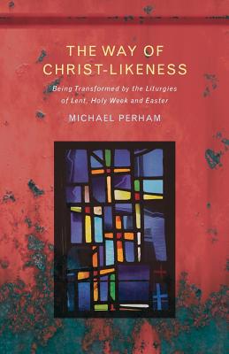 The Way of Christ-Likeness: Being Transformed by the Liturgies of Lent, Holy Week and Easter - Perham, Michael