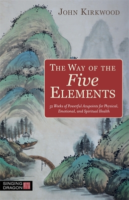 The Way of the Five Elements: 52 Weeks of Powerful Acupoints for Physical, Emotional, and Spiritual Health - Kirkwood, John