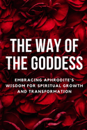 The Way of the Goddess: Embracing Aphrodite's Wisdom for Spiritual Growth and Transformation