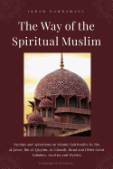 The Way of the Spiritual Muslim: Sayings and Aphorisms on Islamic Spirituality by Ibn Al-Jawz+, Ibn Al-Qayyim, Al-Ghazl+, Rumi and Other Great Scholars, Ascetics and Mystics
