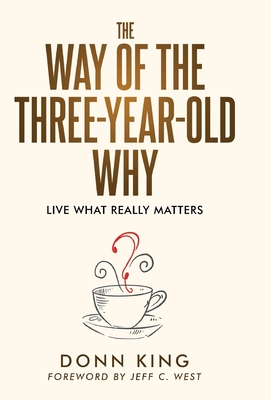 The Way of the Three-Year-Old Why: Live What Really Matters - King, Donn, and West, Jeff C (Foreword by)