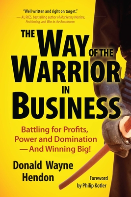 The Way of the Warrior in Business: Battling for Profits, Power, and Domination - And Winning Big! - Hendon, Donald, and Kotler, Philip (Foreword by)