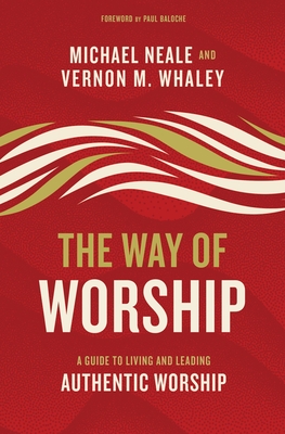 The Way of Worship: A Guide to Living and Leading Authentic Worship - Neale, Michael, and Whaley, Vernon