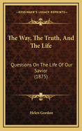 The Way, the Truth, and the Life: Questions on the Life of Our Savior (1875)