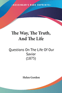 The Way, The Truth, And The Life: Questions On The Life Of Our Savior (1875)