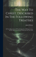 The Way to Christ, Described in the Following Treatises: Of True Repentance, of True Resignation, of Regeneration, of the Super-Sensual Life, Written in the Year 1622