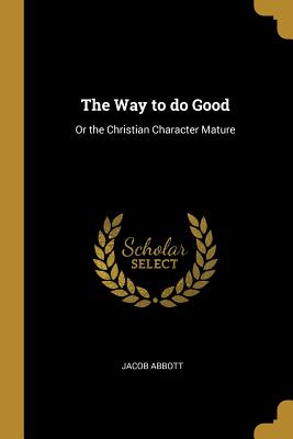 The Way to do Good: Or the Christian Character Mature - Abbott, Jacob