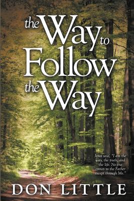 The Way to Follow the Way: Jesus Said, I Am the Way, the Truth, and the Life. No One Comes to the Father Except Through Me. - Little, Don