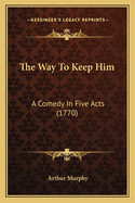 The Way To Keep Him: A Comedy In Five Acts (1770)